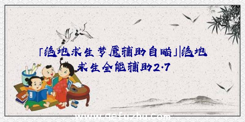 「绝地求生梦魇辅助自瞄」|绝地求生全能辅助2.7